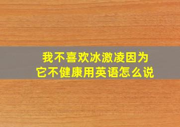 我不喜欢冰激凌因为它不健康用英语怎么说