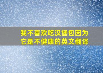 我不喜欢吃汉堡包因为它是不健康的英文翻译