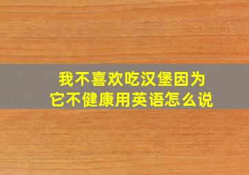 我不喜欢吃汉堡因为它不健康用英语怎么说