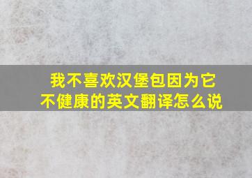 我不喜欢汉堡包因为它不健康的英文翻译怎么说