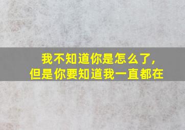 我不知道你是怎么了,但是你要知道我一直都在