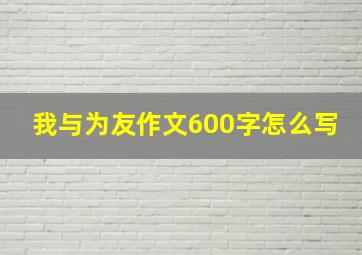 我与为友作文600字怎么写