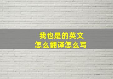 我也是的英文怎么翻译怎么写