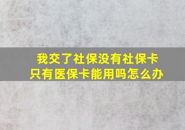 我交了社保没有社保卡只有医保卡能用吗怎么办