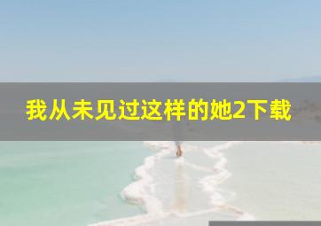 我从未见过这样的她2下载