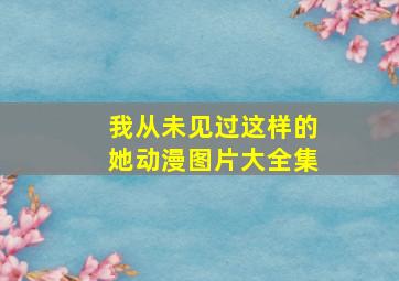 我从未见过这样的她动漫图片大全集