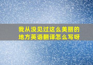 我从没见过这么美丽的地方英语翻译怎么写呀