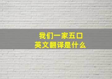 我们一家五口英文翻译是什么