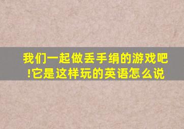 我们一起做丢手绢的游戏吧!它是这样玩的英语怎么说