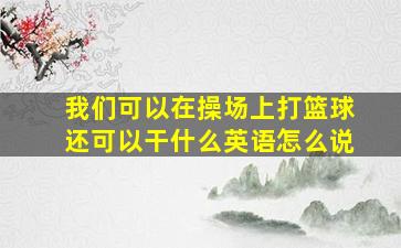 我们可以在操场上打篮球还可以干什么英语怎么说