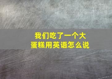 我们吃了一个大蛋糕用英语怎么说