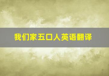 我们家五口人英语翻译