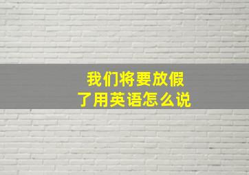 我们将要放假了用英语怎么说