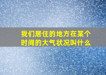 我们居住的地方在某个时间的大气状况叫什么