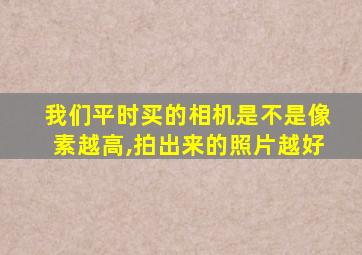 我们平时买的相机是不是像素越高,拍出来的照片越好