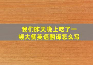 我们昨天晚上吃了一顿大餐英语翻译怎么写