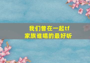 我们曾在一起tf家族谁唱的最好听