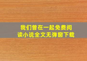 我们曾在一起免费阅读小说全文无弹窗下载