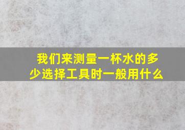 我们来测量一杯水的多少选择工具时一般用什么