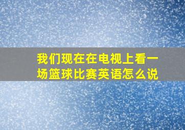 我们现在在电视上看一场篮球比赛英语怎么说