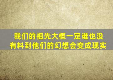 我们的祖先大概一定谁也没有料到他们的幻想会变成现实