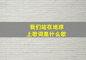 我们站在地球上歌词是什么歌