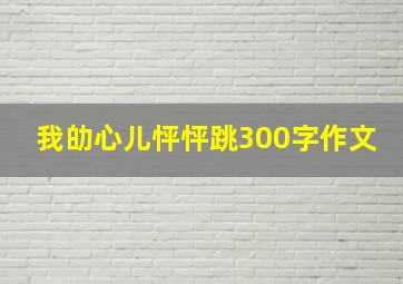 我劰心儿怦怦跳300字作文