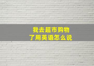 我去超市购物了用英语怎么说