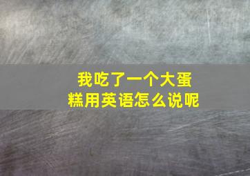 我吃了一个大蛋糕用英语怎么说呢