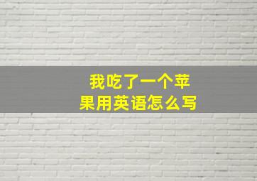 我吃了一个苹果用英语怎么写