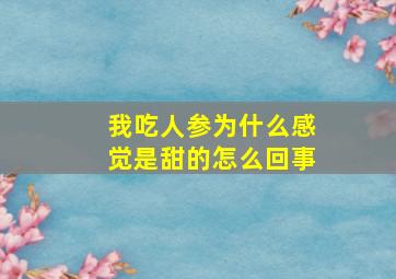 我吃人参为什么感觉是甜的怎么回事