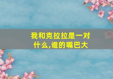 我和克拉拉是一对什么,谁的嘴巴大