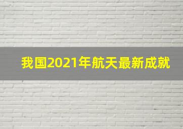 我国2021年航天最新成就