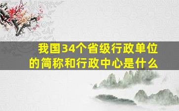 我国34个省级行政单位的简称和行政中心是什么