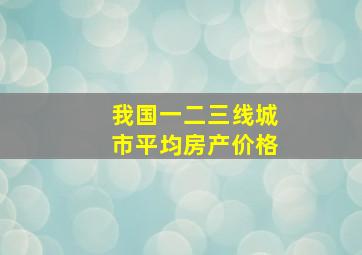 我国一二三线城市平均房产价格