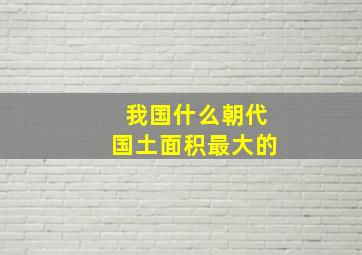 我国什么朝代国土面积最大的