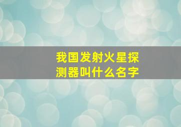 我国发射火星探测器叫什么名字