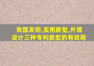 我国发明,实用新型,外观设计三种专利类型的有效期