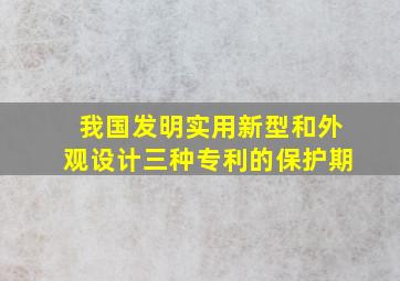 我国发明实用新型和外观设计三种专利的保护期