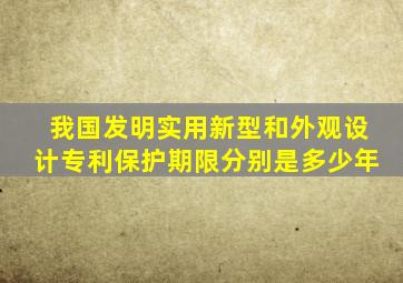 我国发明实用新型和外观设计专利保护期限分别是多少年