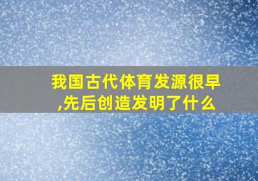 我国古代体育发源很早,先后创造发明了什么