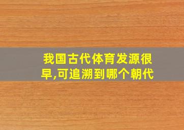 我国古代体育发源很早,可追溯到哪个朝代