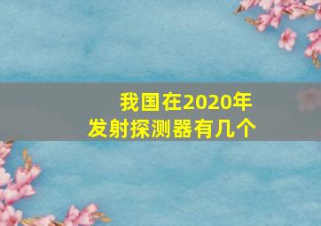 我国在2020年发射探测器有几个