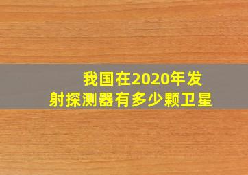 我国在2020年发射探测器有多少颗卫星