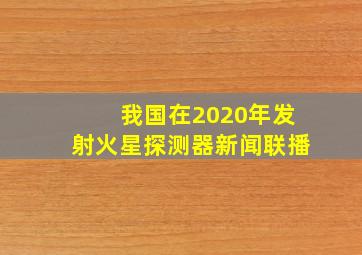 我国在2020年发射火星探测器新闻联播