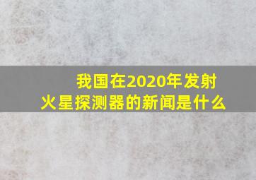 我国在2020年发射火星探测器的新闻是什么