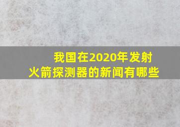 我国在2020年发射火箭探测器的新闻有哪些