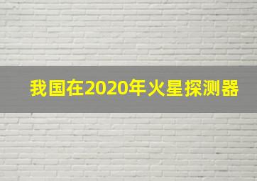 我国在2020年火星探测器