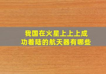 我国在火星上上上成功着陆的航天器有哪些