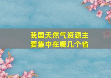 我国天然气资源主要集中在哪几个省